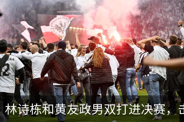林诗栋和黄友政男双打进决赛，击败松岛辉空组合，越打越自信