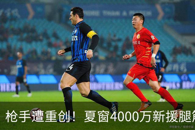 枪手遭重创！夏窗4000万新援腿筋受伤 锋线人手紧张