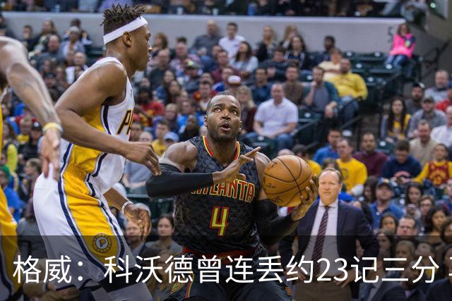格威：科沃德曾连丢约23记三分 再次对决他竟然能面对我干拔三分