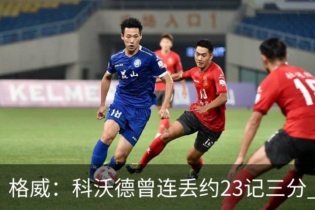 格威：科沃德曾连丢约23记三分 再次对决他竟然能面对我干拔三分