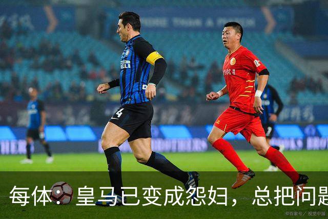 每体：皇马已变成怨妇，总把问题归于外部敌人+极少谈论足球本身