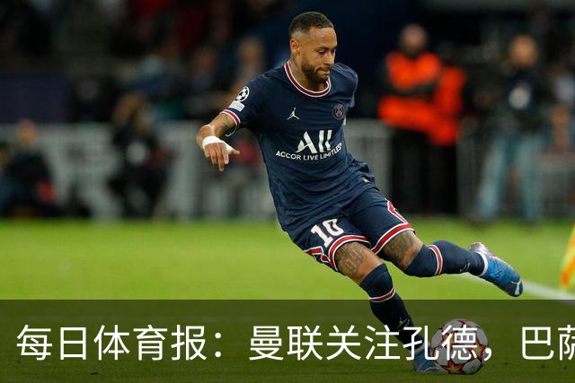 每日体育报：曼联关注孔德，巴萨只考虑高价出售；Sport Witness：曼联对韦斯利感兴趣，他的身价约为6000万欧