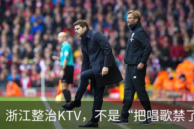 浙江整治KTV，不是“把唱歌禁了”，是把灰色生意赶出包厢