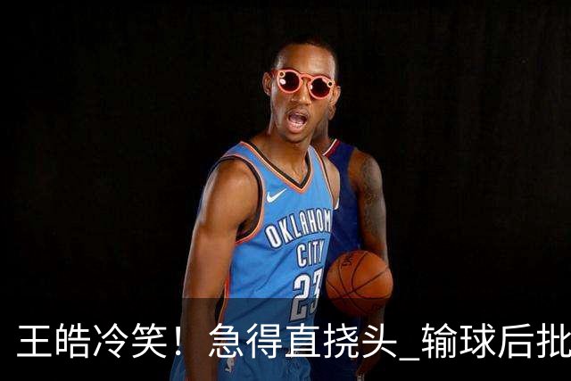 王皓冷笑！急得直挠头 输球后批评林诗栋：正手不会接 反手也不会接
