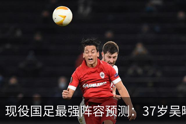 现役国足最强阵容预测：37岁吴曦领衔，韦世豪王钰栋在列，李昊正式“上位”