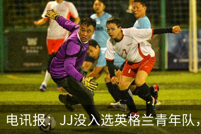 电讯报：JJ没入选英格兰青年队，曼联看到报道才得知他去了西班牙