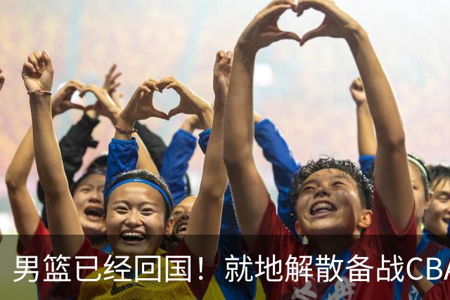 男篮已经回国！就地解散备战CBA新赛季，两个月后打世预赛