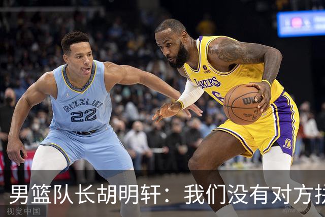 男篮队长胡明轩：我们没有对方拼得凶 对困难准备不足