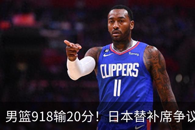 男篮918输20分！日本替补席争议动作嘲讽中国队 杨鸣无奈提前退场