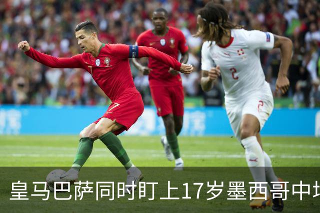 皇马巴萨同时盯上17岁墨西哥中场，62场15球