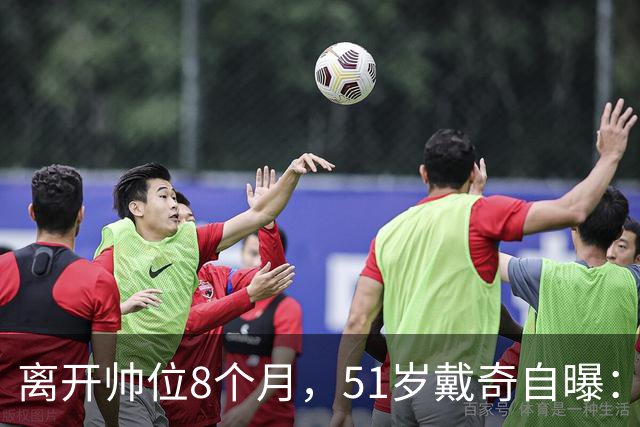 离开帅位8个月，51岁戴奇自曝：现在最享受看儿子踢球