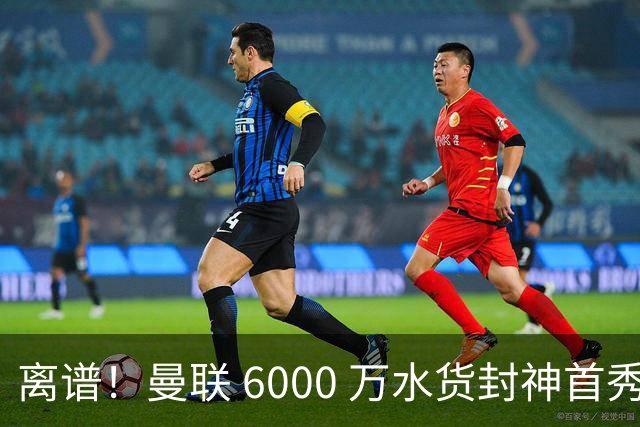 离谱！曼联 6000 万水货封神首秀！卡里克彻底被打脸