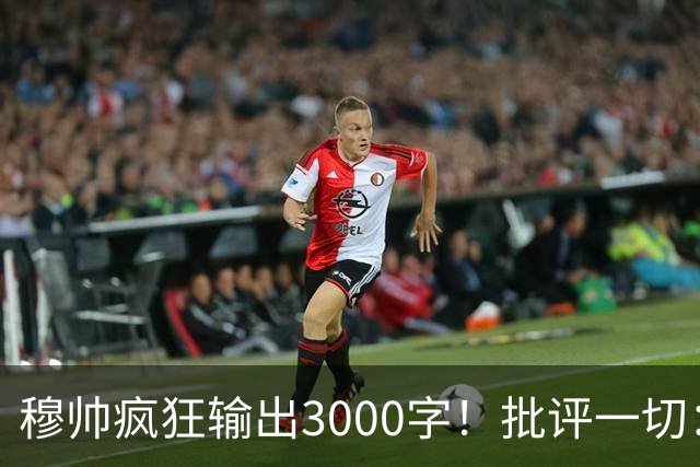 穆帅疯狂输出3000字！批评一切：11打9变10打11 西甲和13年前一样黑