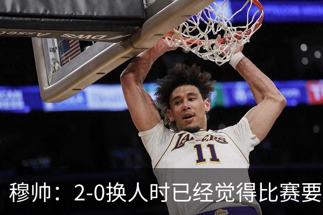 穆帅：2-0换人时已经觉得比赛要失控；最后换人是孤注一掷