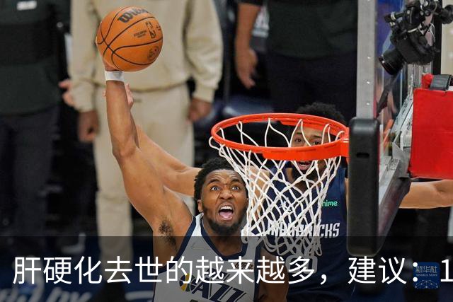肝硬化去世的越来越多，建议：1不喝、2不碰、3坚持，别大意了