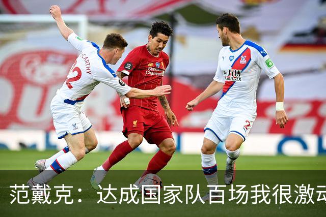 范戴克：达成国家队百场我很激动，这是我年轻时不敢奢望的