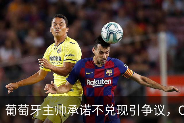 葡萄牙主帅承诺不兑现引争议，C罗事件走向影响战绩，球王陷困局