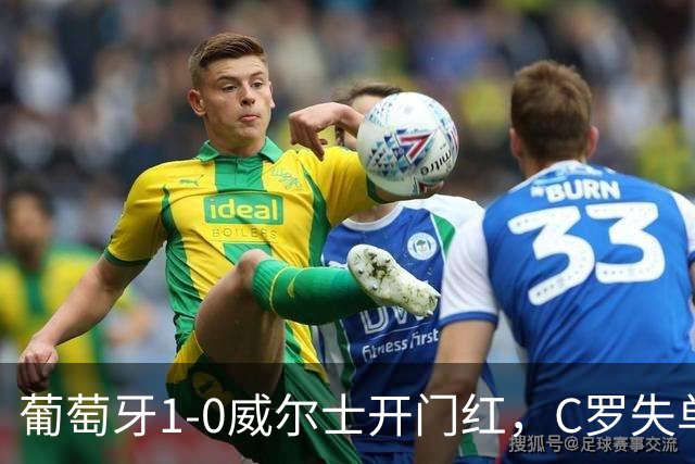 葡萄牙1-0威尔士开门红，C罗失单刀+良机，5.8分全场垫底引争议