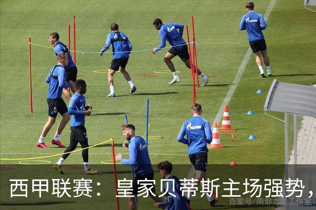 西甲联赛：皇家贝蒂斯主场强势，奥萨苏纳状态低迷