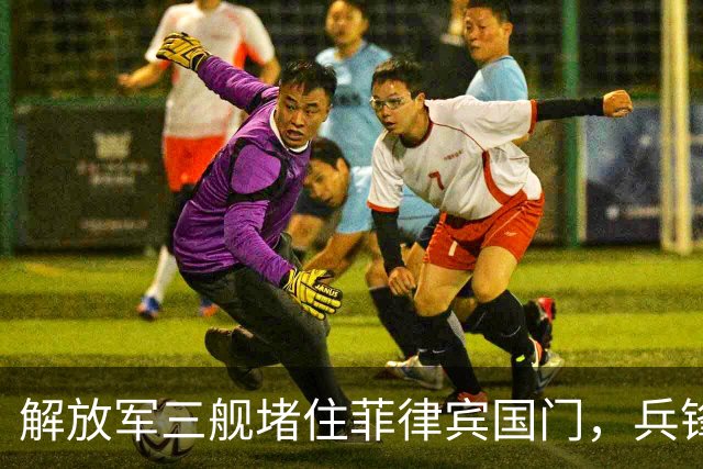 解放军三舰堵住菲律宾国门，兵锋对准首都马尼拉