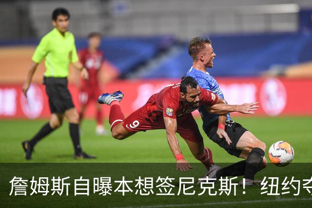 詹姆斯自曝本想签尼克斯！纽约夺冠后只能作罢：媒体绝对不会接受