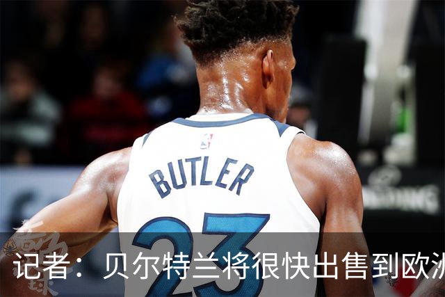 记者：贝尔特兰将很快出售到欧洲，曼联和国米是主要候选下家