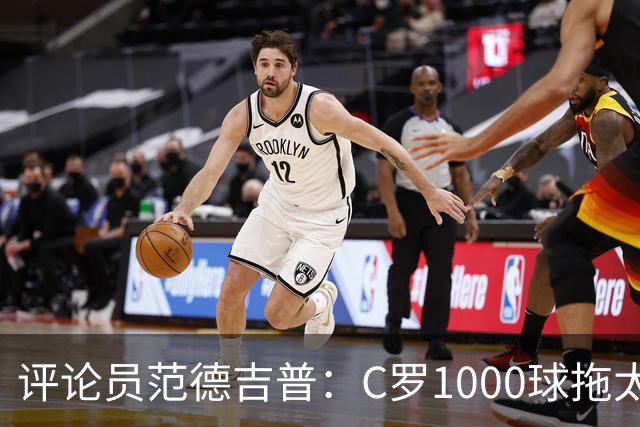 评论员范德吉普：C罗1000球拖太久，踢得烂透了