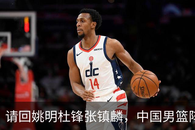 请回姚明杜锋张镇麟，中国男篮阵容要大调整，建议立刻淘汰三人