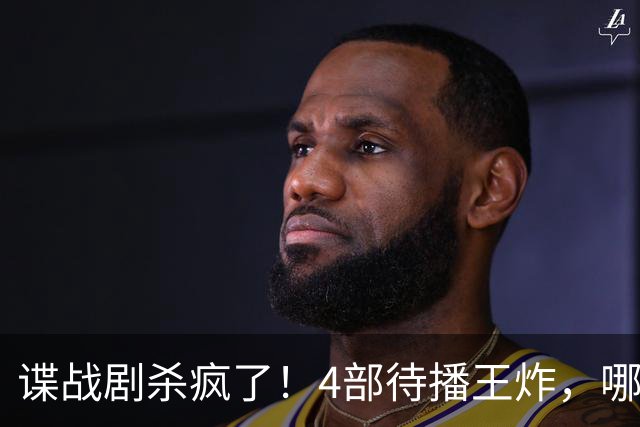 谍战剧杀疯了！4部待播王炸，哪部最值得蹲