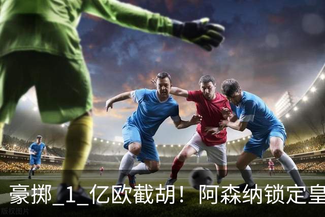 豪掷 1 亿欧截胡！阿森纳锁定皇马头号目标！阿尔特塔钦点