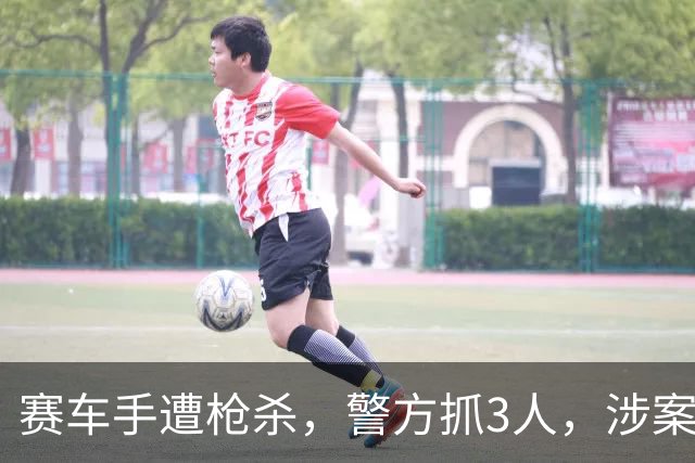 赛车手遭枪杀，警方抓3人，涉案车牵出两起劫车谋杀案