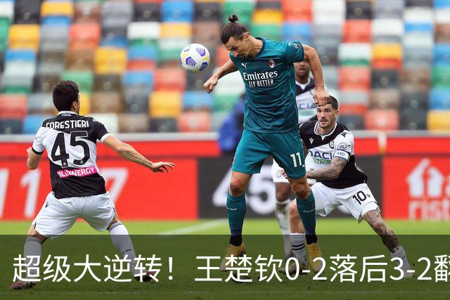 超级大逆转！王楚钦0-2落后3-2翻盘松岛辉空 霸气竖起食指庆祝