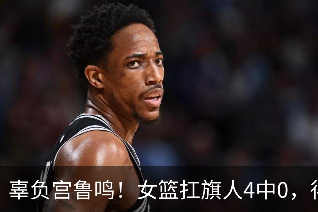 辜负宫鲁鸣！女篮扛旗人4中0，得分没有失误多，媒体人：太灾难了