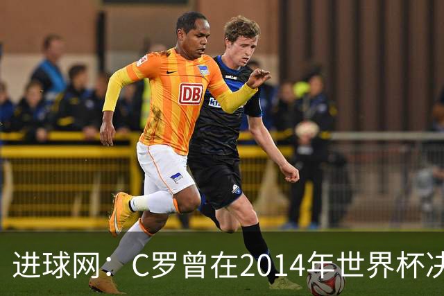 进球网：C罗曾在2014年世界杯决赛前祈祷阿根廷输给德国