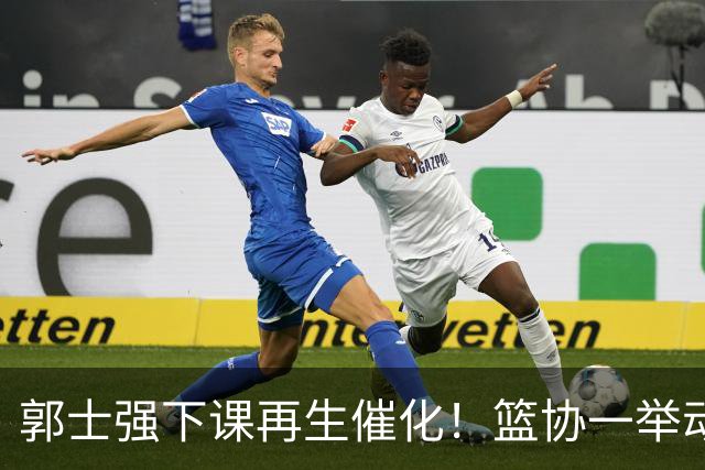 郭士强下课再生催化！篮协一举动却暗示有人仍在力保郭士强帅位