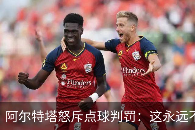 阿尔特塔怒斥点球判罚：这永远不该是点球