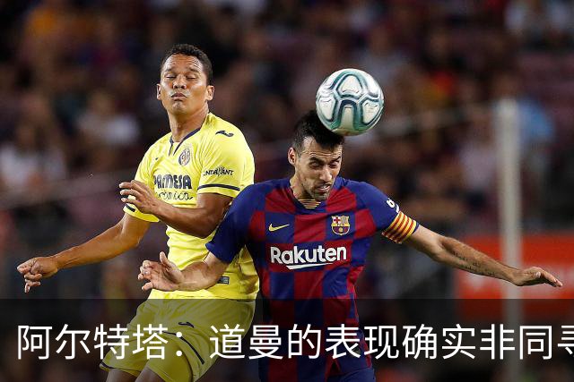 阿尔特塔：道曼的表现确实非同寻常，但我们必须呵护好他