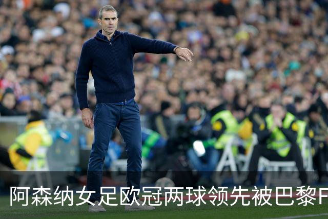 阿森纳女足欧冠两球领先被巴黎FC追平，威廉森手球送点