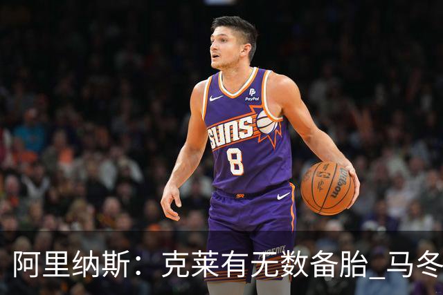 阿里纳斯：克莱有无数备胎 马冬梅发现根本无法像平常那样控制他