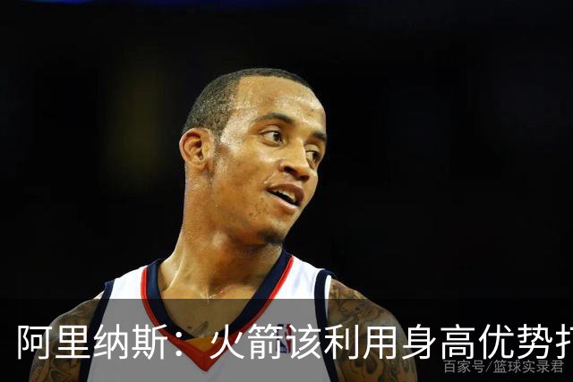 阿里纳斯：火箭该利用身高优势打高低位 别让七尺长人站底角