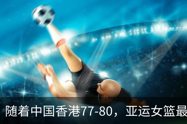 随着中国香港77-80，亚运女篮最新积分榜出炉