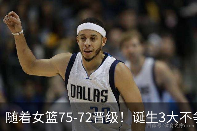 随着女篮75‑72晋级！诞生3大不争事实 不是张子宇 最大功臣是她！