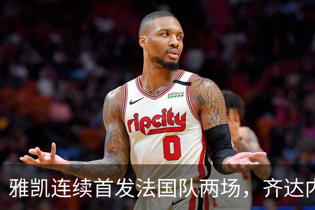 雅凯连续首发法国队两场，齐达内称赞其表现