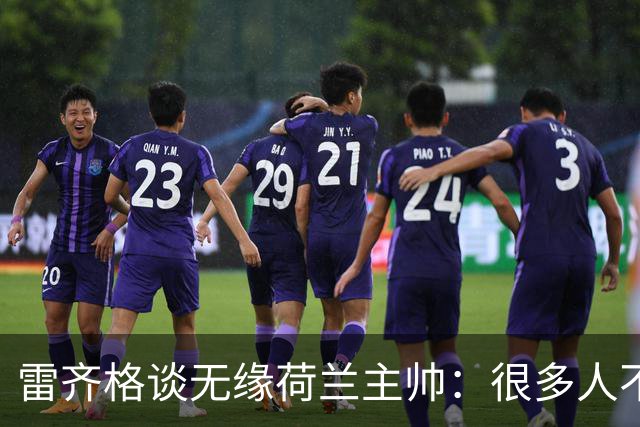 雷齐格谈无缘荷兰主帅：很多人不了解我的工作方式就对我作出评价