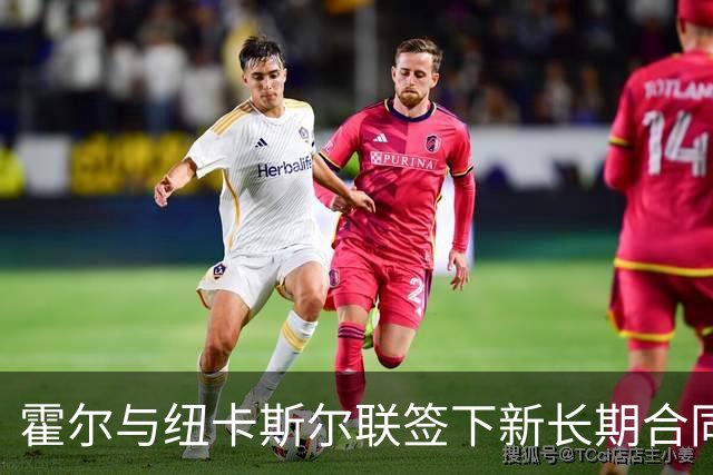 霍尔与纽卡斯尔联签下新长期合同，曼联曾有意