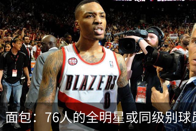 面包：76人的全明星或同级别球员 跟当年詹姆斯在热火时差不多！