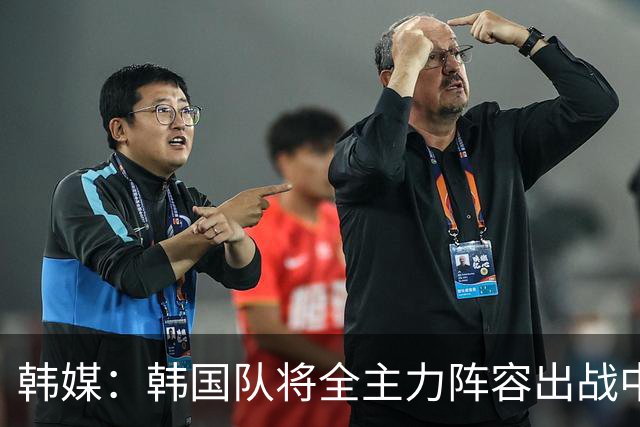 韩媒：韩国队将全主力阵容出战中国男足 力争大比分取胜