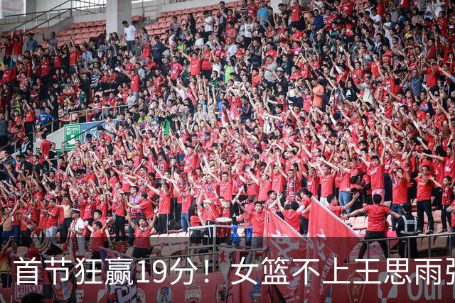 首节狂赢19分！女篮不上王思雨张子宇，照样降维打击亚运会对手