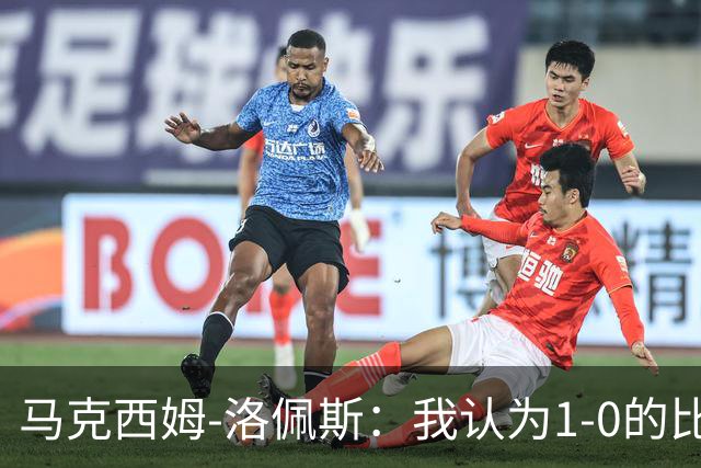 马克西姆-洛佩斯：我认为1-0的比分不足以体现我们的表现