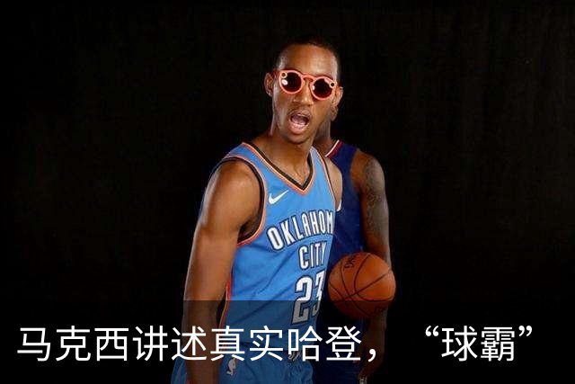 马克西讲述真实哈登，“球霸”“球权黑洞”的标签还站得住脚吗？